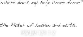 
    where does my help come from?

    




the Maker of heaven and earth.
Psalm 121:1-2